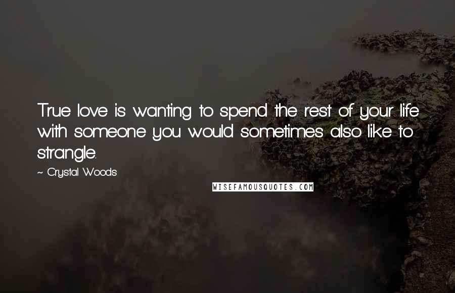 Crystal Woods Quotes: True love is wanting to spend the rest of your life with someone you would sometimes also like to strangle.