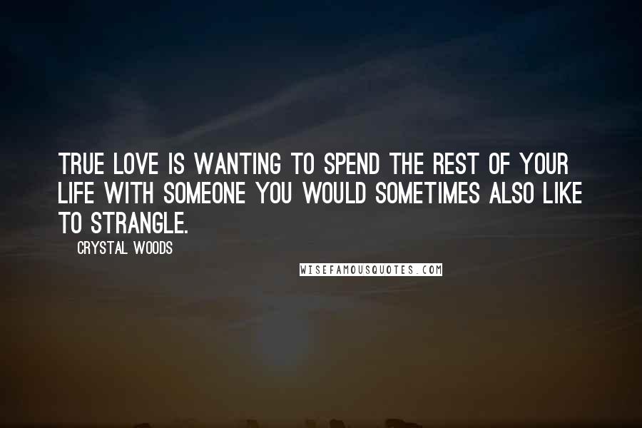 Crystal Woods Quotes: True love is wanting to spend the rest of your life with someone you would sometimes also like to strangle.