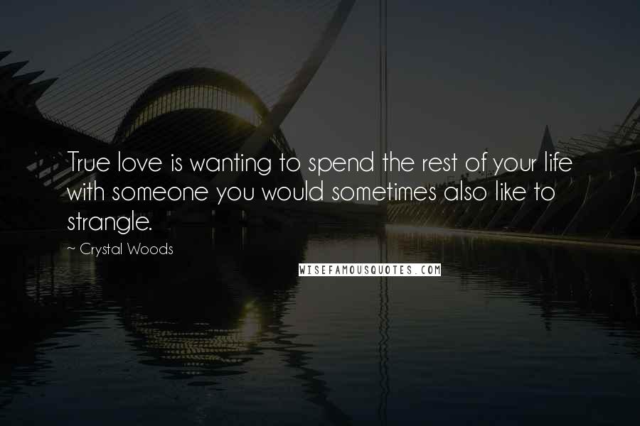 Crystal Woods Quotes: True love is wanting to spend the rest of your life with someone you would sometimes also like to strangle.