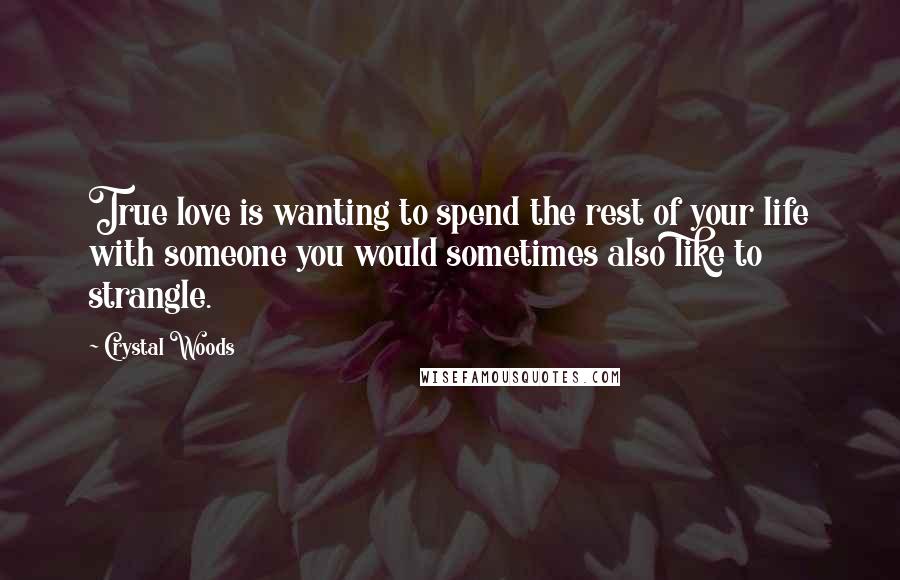 Crystal Woods Quotes: True love is wanting to spend the rest of your life with someone you would sometimes also like to strangle.