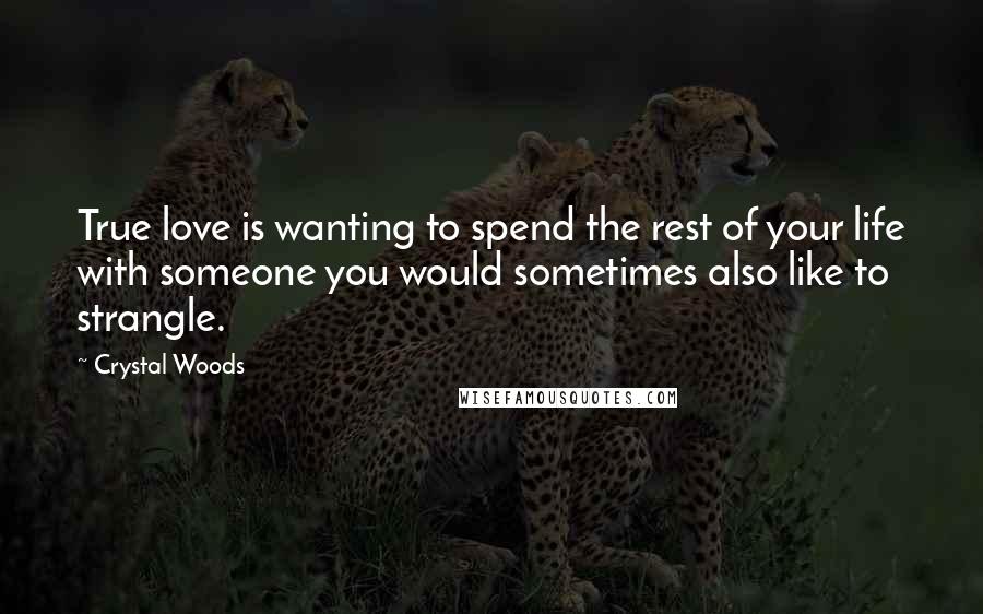 Crystal Woods Quotes: True love is wanting to spend the rest of your life with someone you would sometimes also like to strangle.