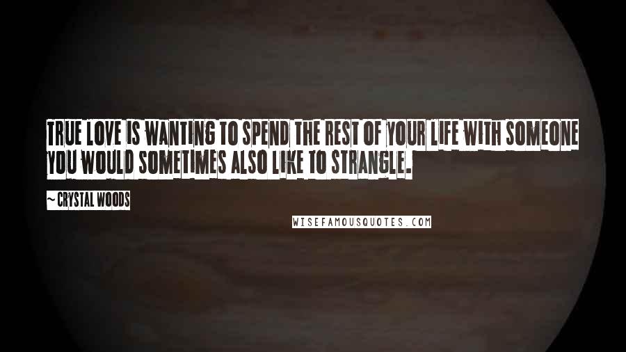 Crystal Woods Quotes: True love is wanting to spend the rest of your life with someone you would sometimes also like to strangle.