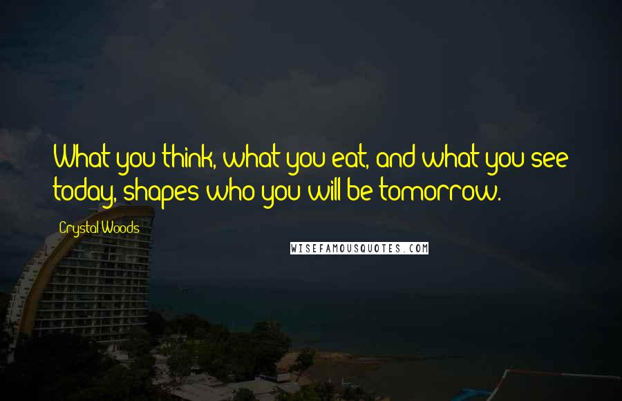 Crystal Woods Quotes: What you think, what you eat, and what you see today, shapes who you will be tomorrow.