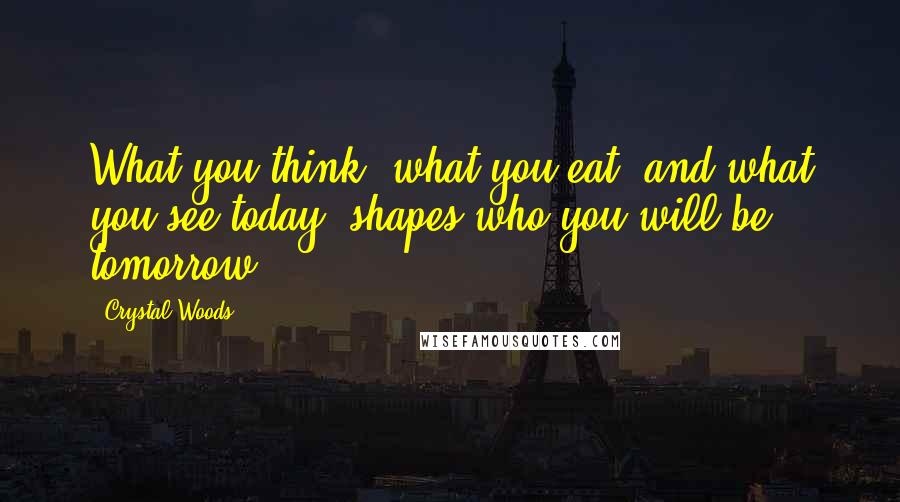 Crystal Woods Quotes: What you think, what you eat, and what you see today, shapes who you will be tomorrow.