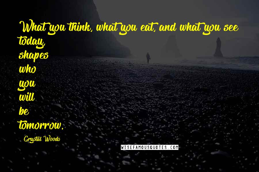 Crystal Woods Quotes: What you think, what you eat, and what you see today, shapes who you will be tomorrow.