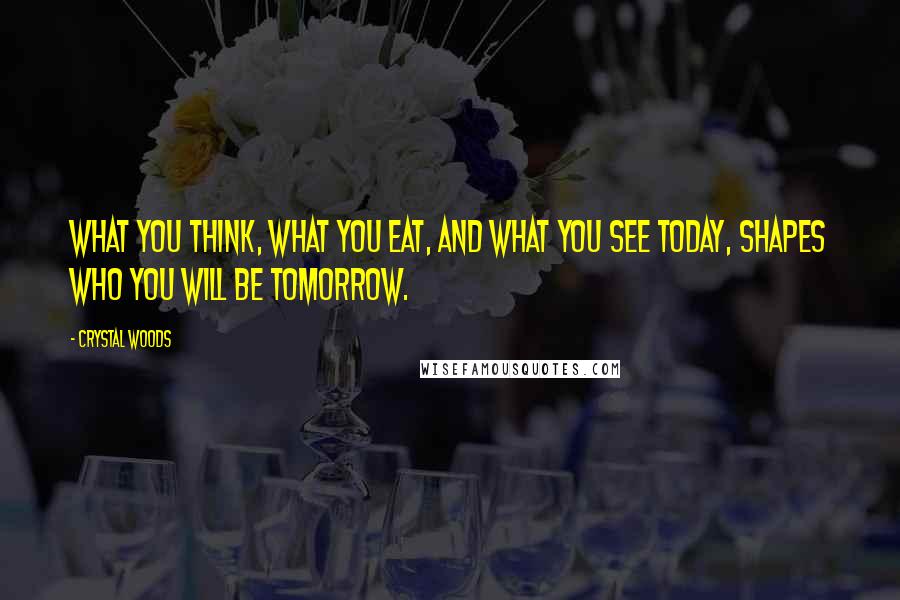 Crystal Woods Quotes: What you think, what you eat, and what you see today, shapes who you will be tomorrow.