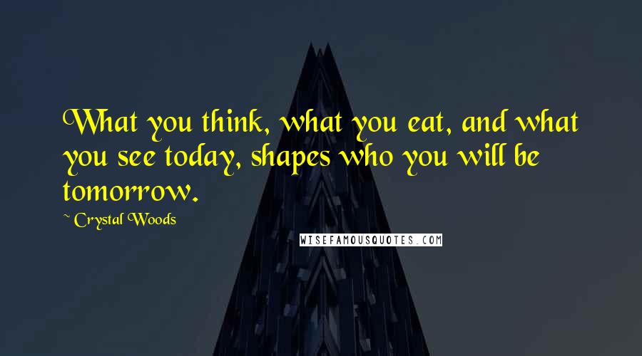 Crystal Woods Quotes: What you think, what you eat, and what you see today, shapes who you will be tomorrow.