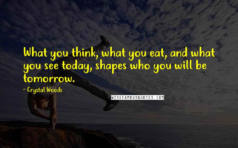 Crystal Woods Quotes: What you think, what you eat, and what you see today, shapes who you will be tomorrow.
