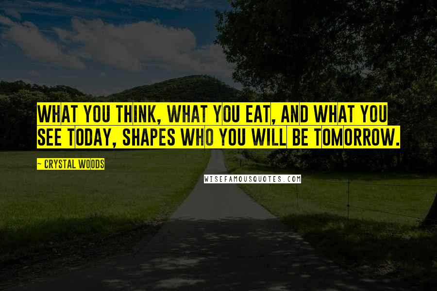 Crystal Woods Quotes: What you think, what you eat, and what you see today, shapes who you will be tomorrow.