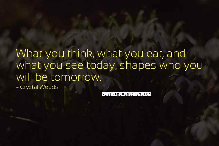 Crystal Woods Quotes: What you think, what you eat, and what you see today, shapes who you will be tomorrow.