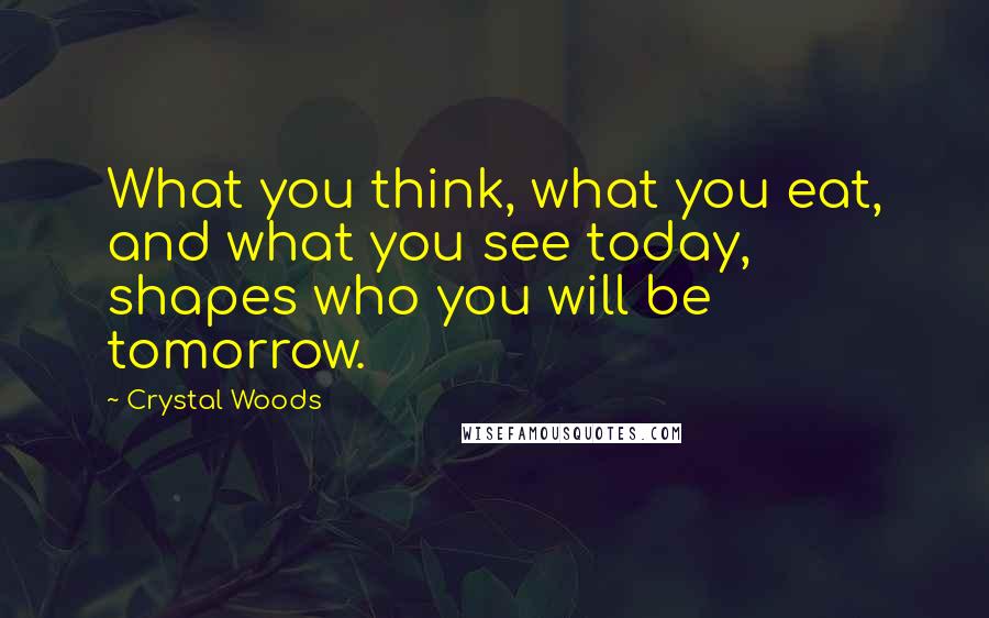 Crystal Woods Quotes: What you think, what you eat, and what you see today, shapes who you will be tomorrow.