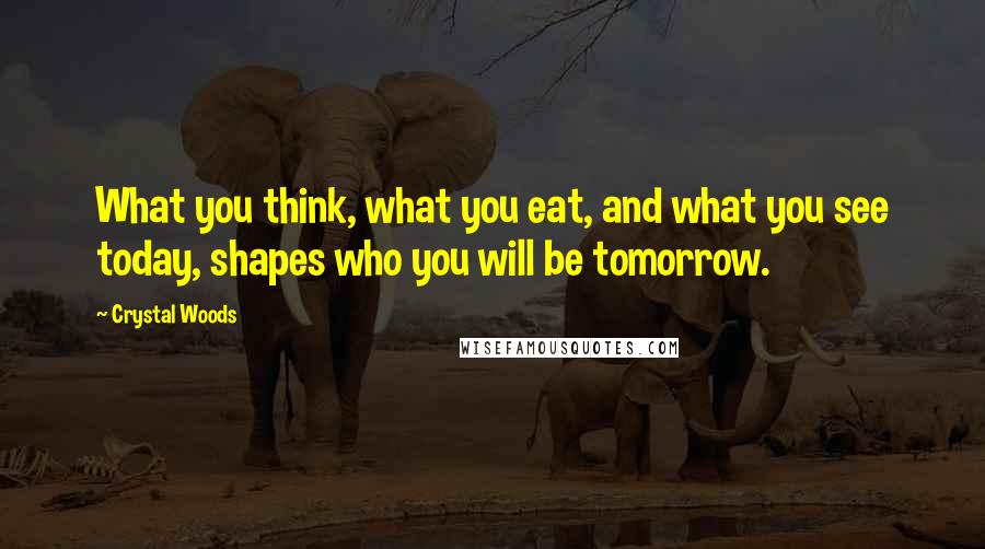 Crystal Woods Quotes: What you think, what you eat, and what you see today, shapes who you will be tomorrow.