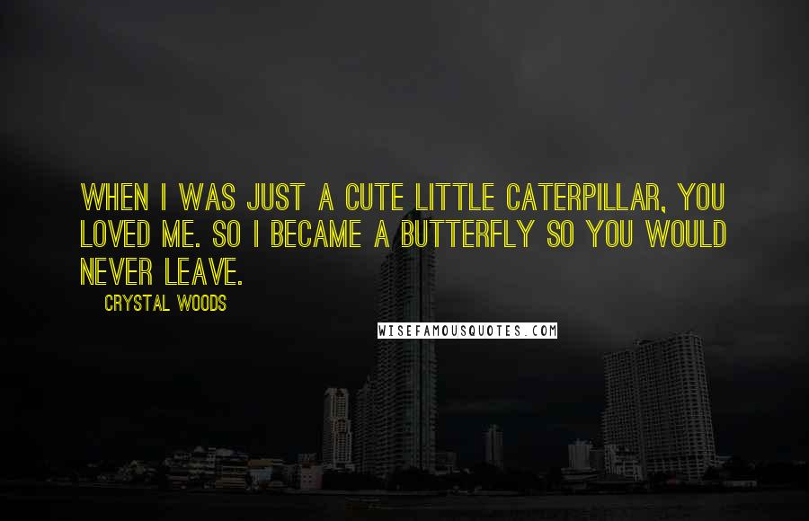 Crystal Woods Quotes: When I was just a cute little caterpillar, you loved me. So I became a butterfly so you would never leave.