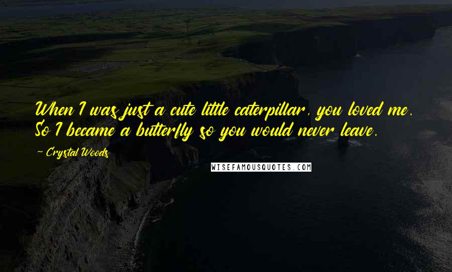 Crystal Woods Quotes: When I was just a cute little caterpillar, you loved me. So I became a butterfly so you would never leave.