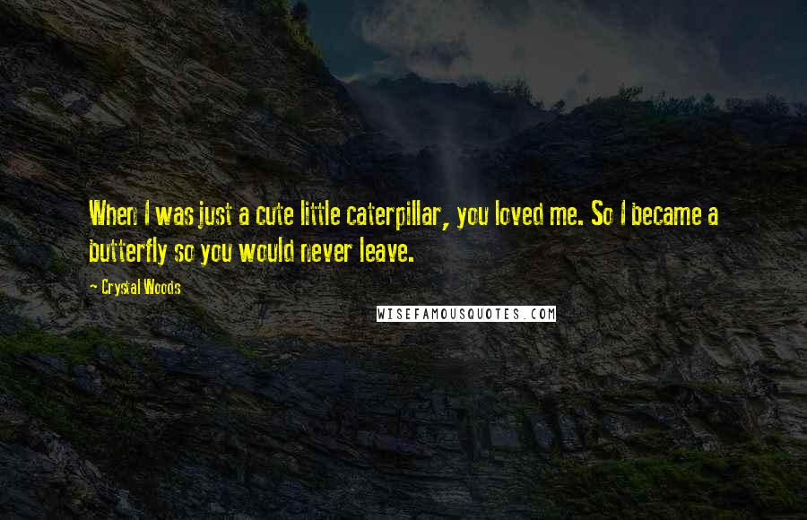 Crystal Woods Quotes: When I was just a cute little caterpillar, you loved me. So I became a butterfly so you would never leave.