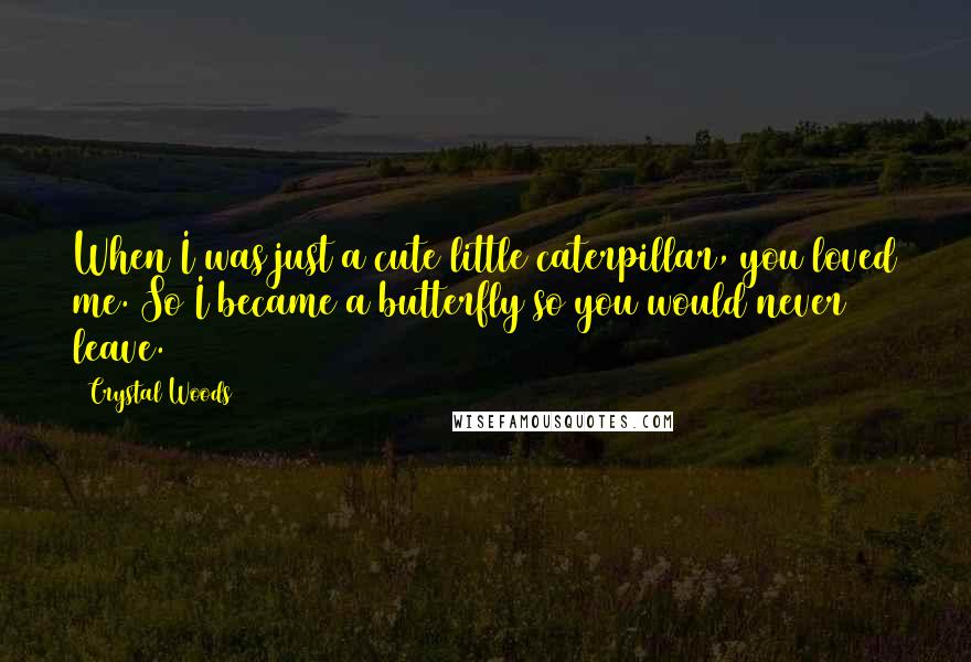 Crystal Woods Quotes: When I was just a cute little caterpillar, you loved me. So I became a butterfly so you would never leave.