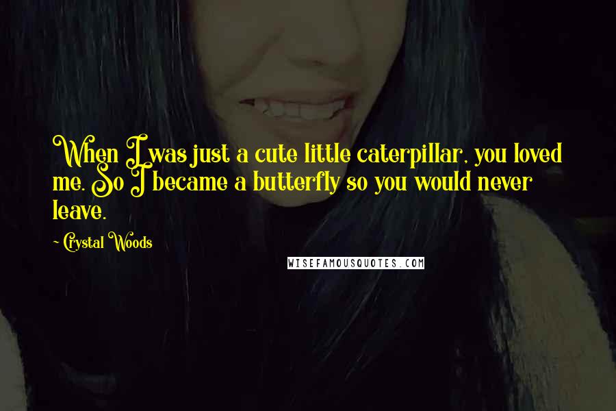 Crystal Woods Quotes: When I was just a cute little caterpillar, you loved me. So I became a butterfly so you would never leave.