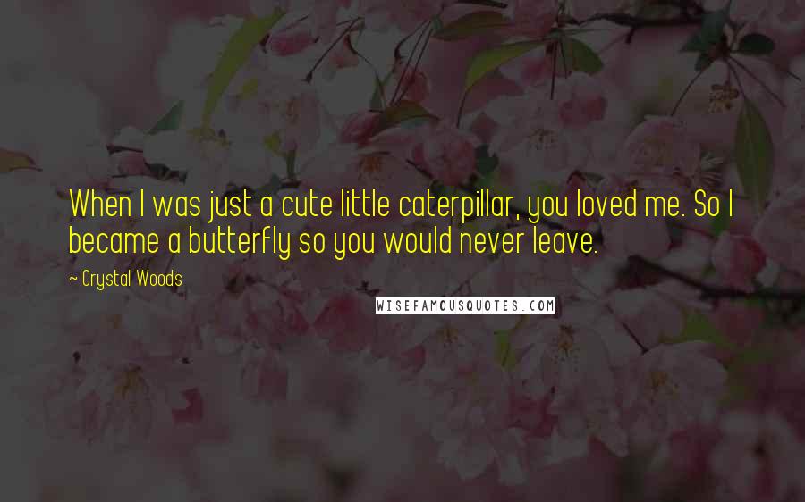 Crystal Woods Quotes: When I was just a cute little caterpillar, you loved me. So I became a butterfly so you would never leave.