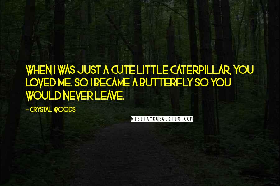 Crystal Woods Quotes: When I was just a cute little caterpillar, you loved me. So I became a butterfly so you would never leave.