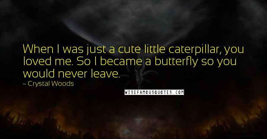 Crystal Woods Quotes: When I was just a cute little caterpillar, you loved me. So I became a butterfly so you would never leave.