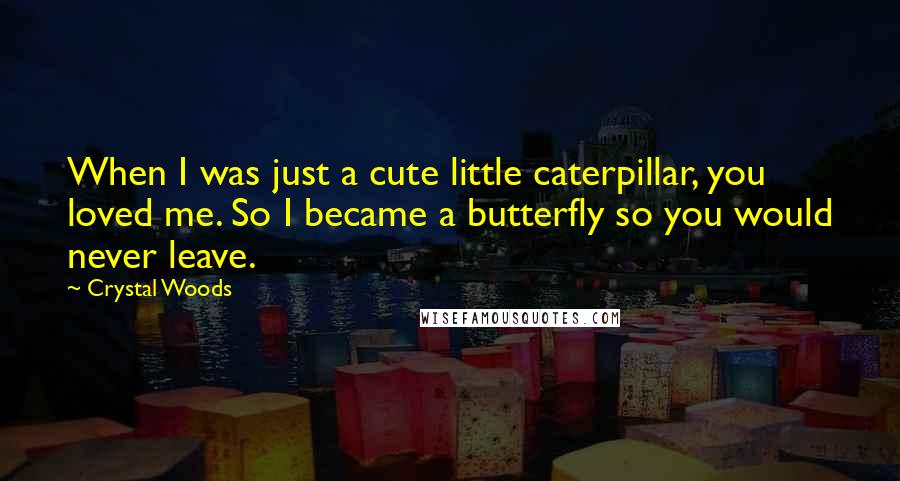 Crystal Woods Quotes: When I was just a cute little caterpillar, you loved me. So I became a butterfly so you would never leave.