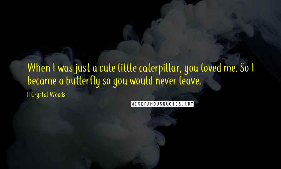 Crystal Woods Quotes: When I was just a cute little caterpillar, you loved me. So I became a butterfly so you would never leave.