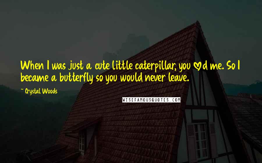 Crystal Woods Quotes: When I was just a cute little caterpillar, you loved me. So I became a butterfly so you would never leave.