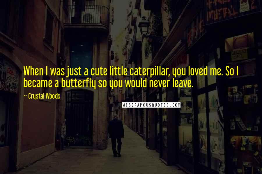 Crystal Woods Quotes: When I was just a cute little caterpillar, you loved me. So I became a butterfly so you would never leave.