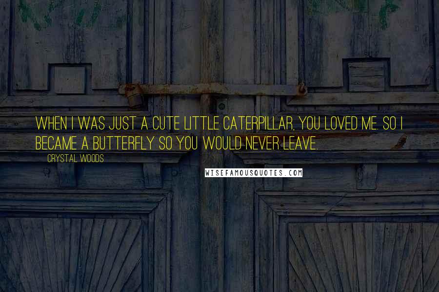 Crystal Woods Quotes: When I was just a cute little caterpillar, you loved me. So I became a butterfly so you would never leave.