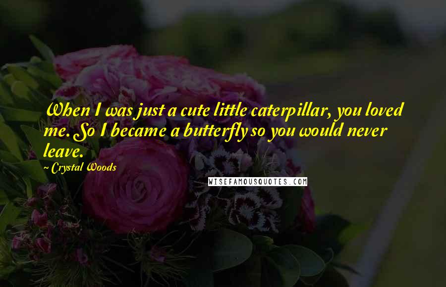 Crystal Woods Quotes: When I was just a cute little caterpillar, you loved me. So I became a butterfly so you would never leave.