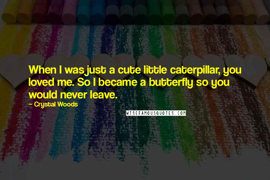 Crystal Woods Quotes: When I was just a cute little caterpillar, you loved me. So I became a butterfly so you would never leave.