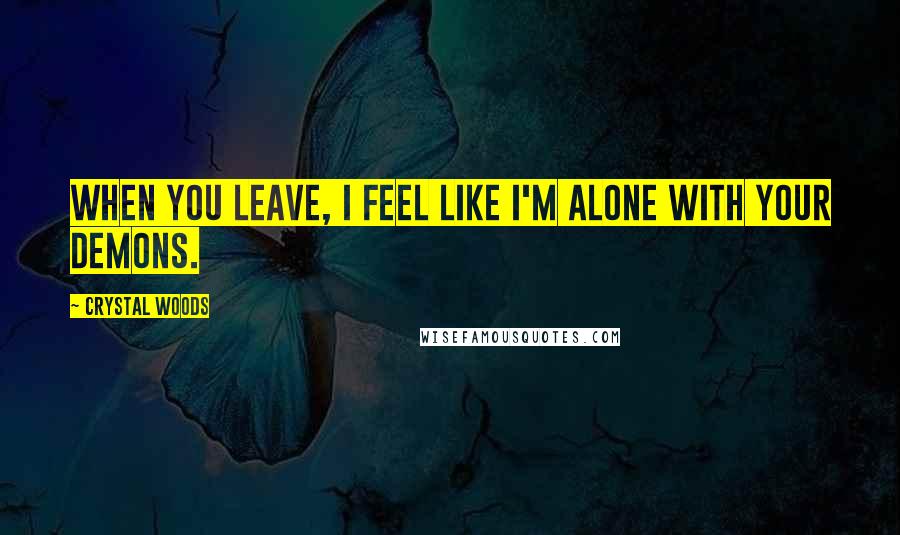 Crystal Woods Quotes: When you leave, I feel like I'm alone with your demons.