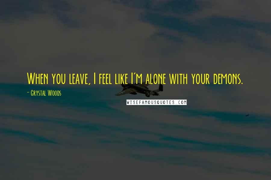 Crystal Woods Quotes: When you leave, I feel like I'm alone with your demons.