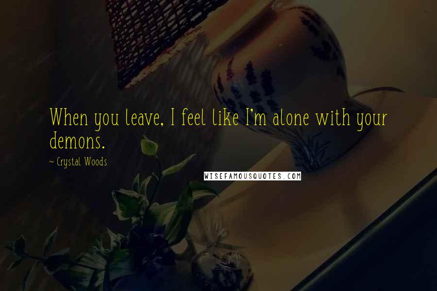 Crystal Woods Quotes: When you leave, I feel like I'm alone with your demons.