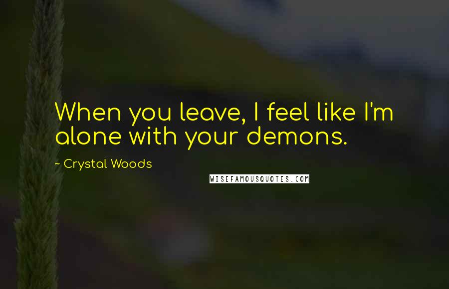 Crystal Woods Quotes: When you leave, I feel like I'm alone with your demons.