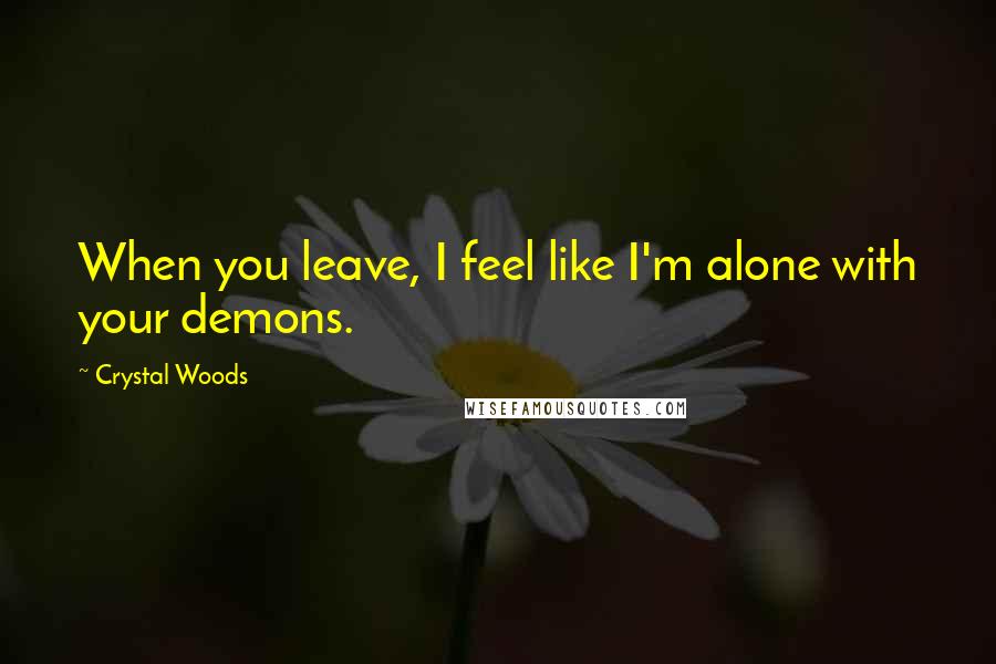 Crystal Woods Quotes: When you leave, I feel like I'm alone with your demons.