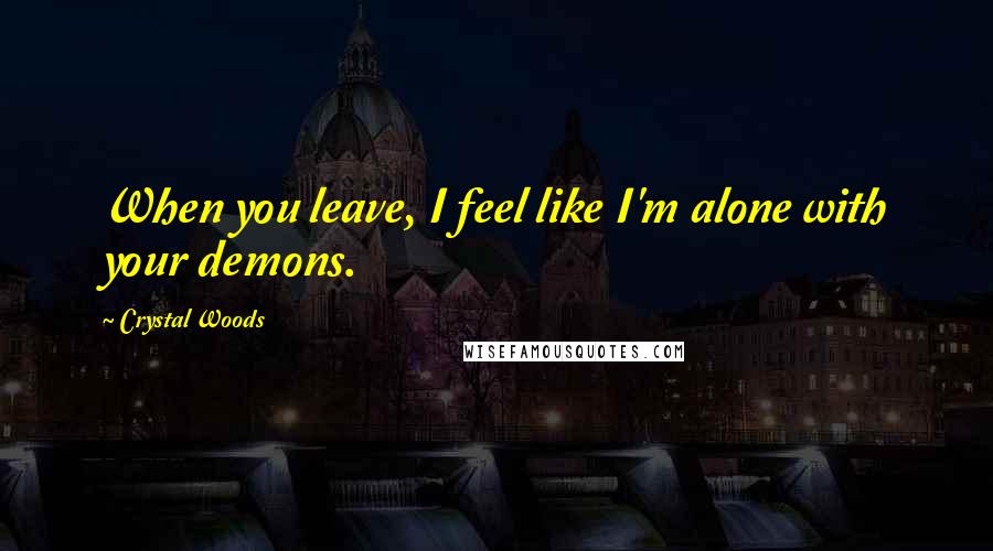 Crystal Woods Quotes: When you leave, I feel like I'm alone with your demons.