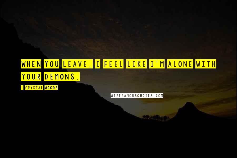 Crystal Woods Quotes: When you leave, I feel like I'm alone with your demons.