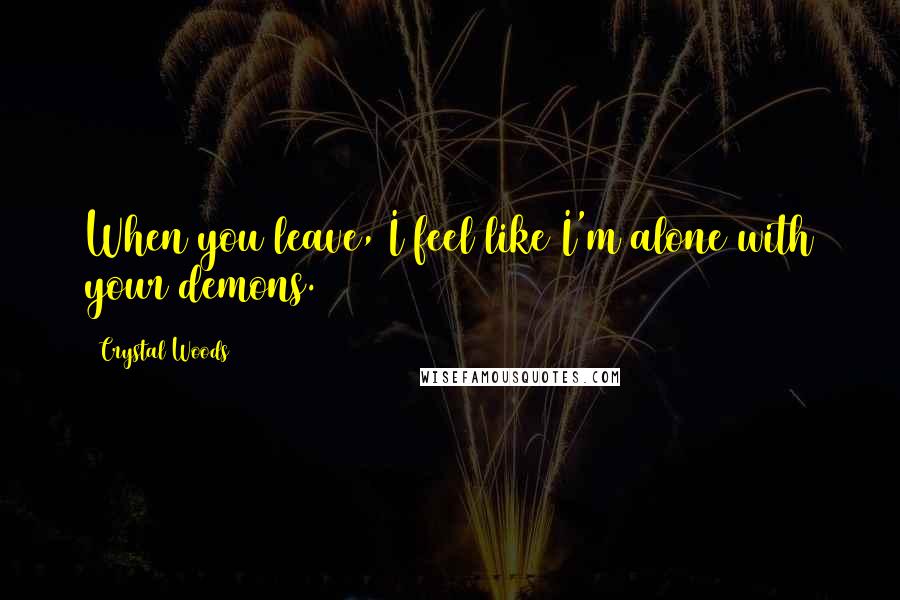 Crystal Woods Quotes: When you leave, I feel like I'm alone with your demons.