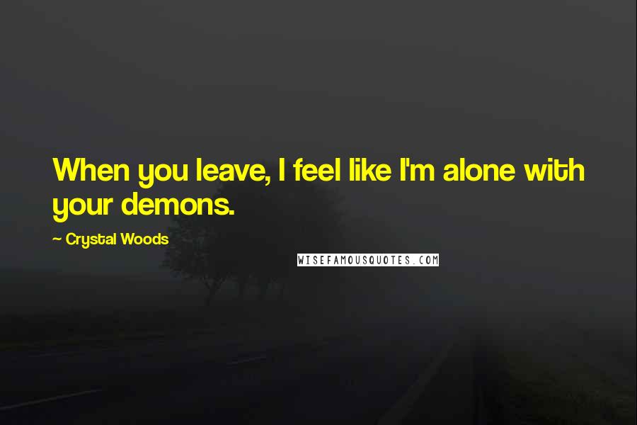 Crystal Woods Quotes: When you leave, I feel like I'm alone with your demons.