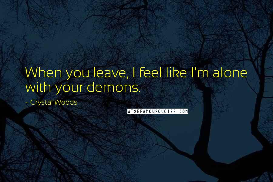 Crystal Woods Quotes: When you leave, I feel like I'm alone with your demons.