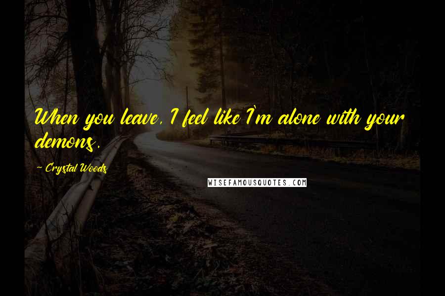 Crystal Woods Quotes: When you leave, I feel like I'm alone with your demons.