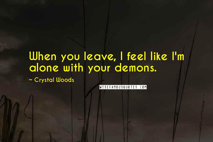 Crystal Woods Quotes: When you leave, I feel like I'm alone with your demons.