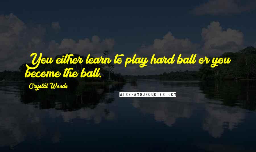 Crystal Woods Quotes: You either learn to play hard ball or you become the ball.