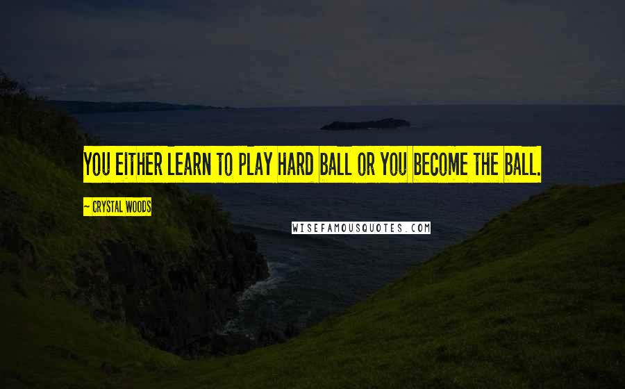 Crystal Woods Quotes: You either learn to play hard ball or you become the ball.