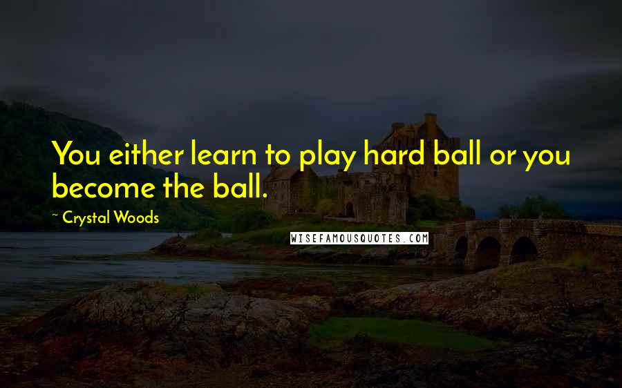 Crystal Woods Quotes: You either learn to play hard ball or you become the ball.