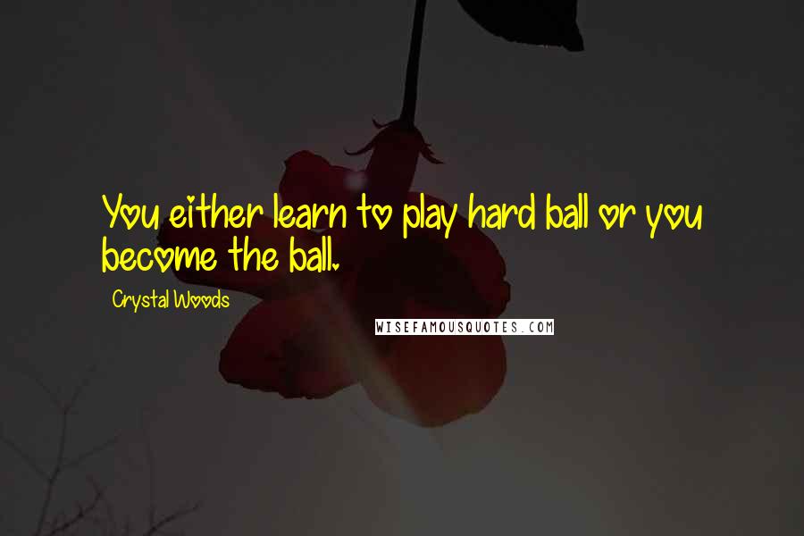 Crystal Woods Quotes: You either learn to play hard ball or you become the ball.