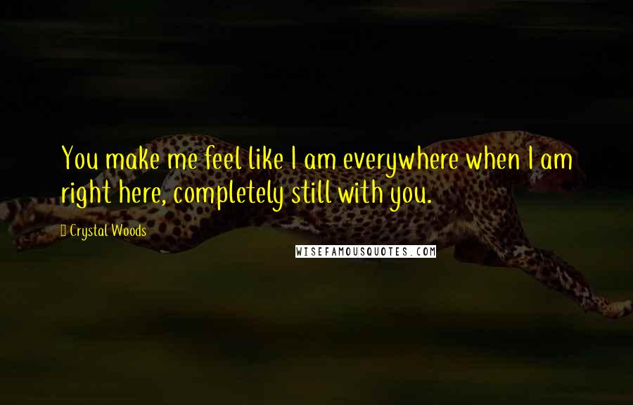 Crystal Woods Quotes: You make me feel like I am everywhere when I am right here, completely still with you.