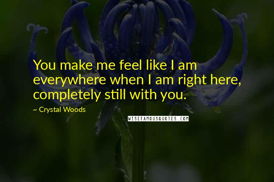 Crystal Woods Quotes: You make me feel like I am everywhere when I am right here, completely still with you.