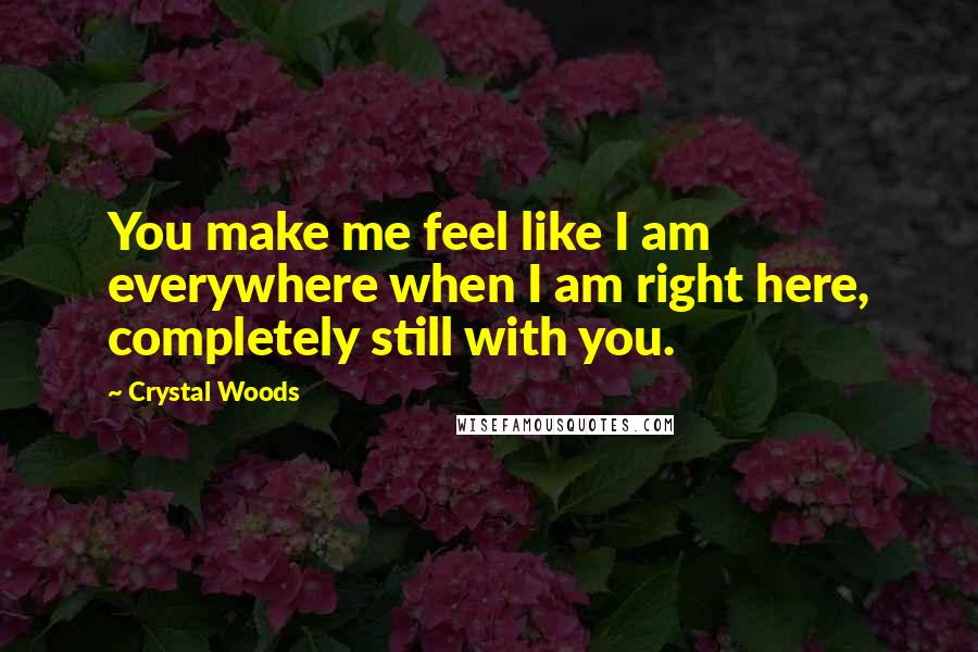 Crystal Woods Quotes: You make me feel like I am everywhere when I am right here, completely still with you.